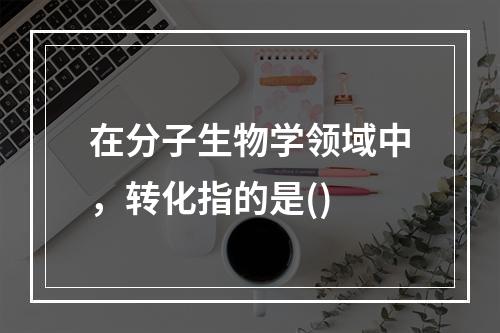 在分子生物学领域中，转化指的是()