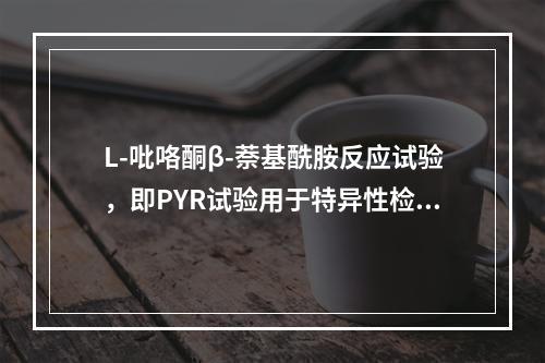 L-吡咯酮β-萘基酰胺反应试验，即PYR试验用于特异性检测的