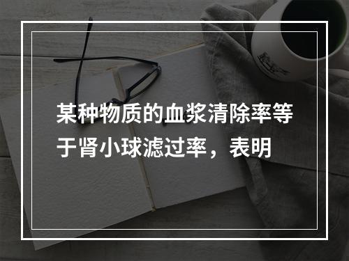 某种物质的血浆清除率等于肾小球滤过率，表明