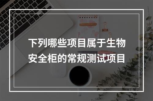 下列哪些项目属于生物安全柜的常规测试项目