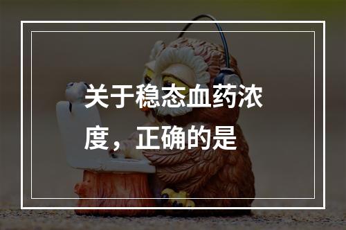 关于稳态血药浓度，正确的是