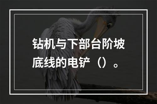 钻机与下部台阶坡底线的电铲（）。