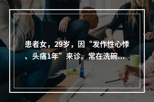 患者女，29岁，因“发作性心悸、头痛1年”来诊。常在洗碗或手