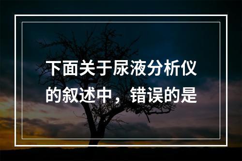 下面关于尿液分析仪的叙述中，错误的是