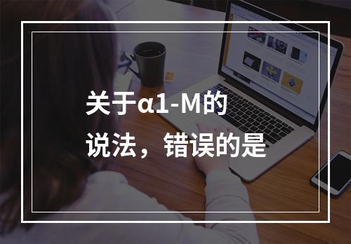 关于α1-M的说法，错误的是