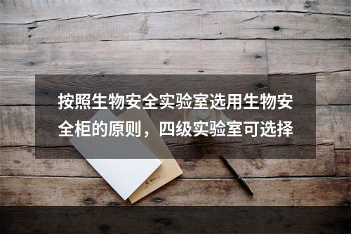 按照生物安全实验室选用生物安全柜的原则，四级实验室可选择