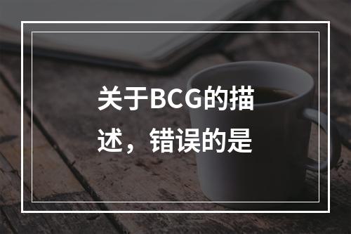 关于BCG的描述，错误的是