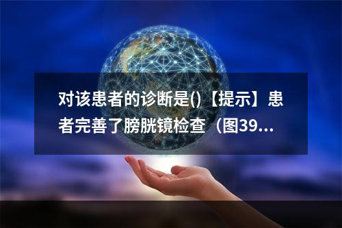 对该患者的诊断是()【提示】患者完善了膀胱镜检查（图39），