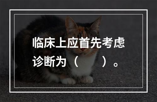 临床上应首先考虑诊断为（　　）。