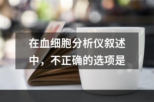 在血细胞分析仪叙述中，不正确的选项是