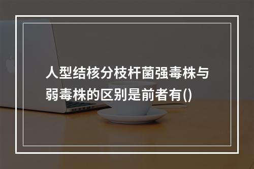 人型结核分枝杆菌强毒株与弱毒株的区别是前者有()