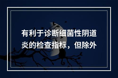 有利于诊断细菌性阴道炎的检查指标，但除外