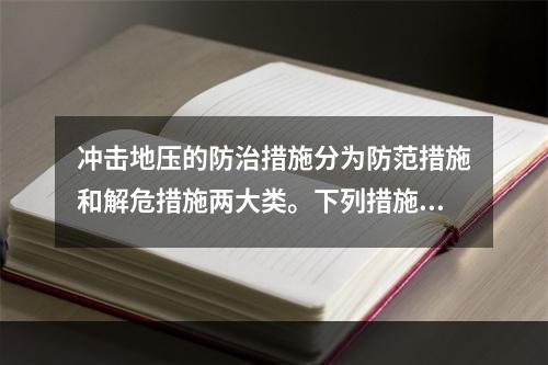 冲击地压的防治措施分为防范措施和解危措施两大类。下列措施，可