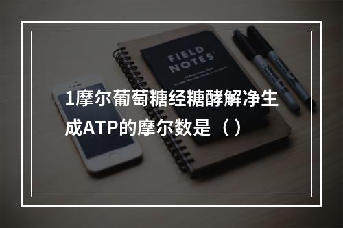 1摩尔葡萄糖经糖酵解净生成ATP的摩尔数是（ ）