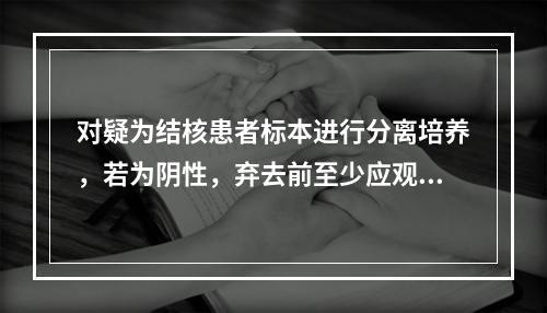 对疑为结核患者标本进行分离培养，若为阴性，弃去前至少应观察的