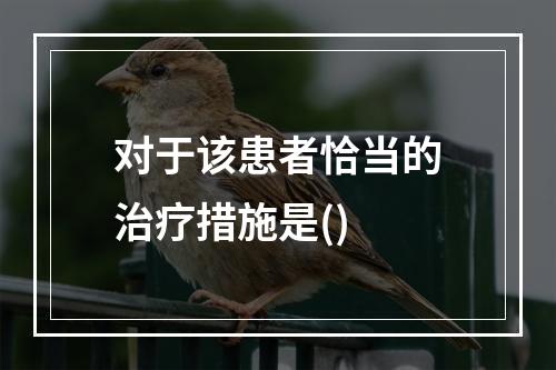 对于该患者恰当的治疗措施是()