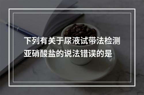 下列有关于尿液试带法检测亚硝酸盐的说法错误的是