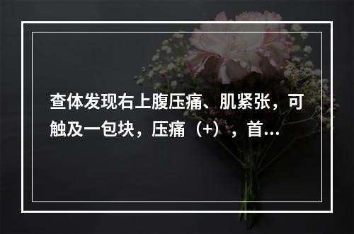 查体发现右上腹压痛、肌紧张，可触及一包块，压痛（+），首先考