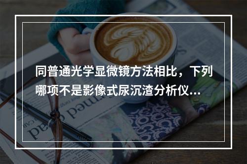 同普通光学显微镜方法相比，下列哪项不是影像式尿沉渣分析仪的优