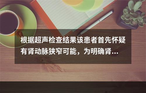 根据超声检查结果该患者首先怀疑有肾动脉狭窄可能，为明确肾动脉