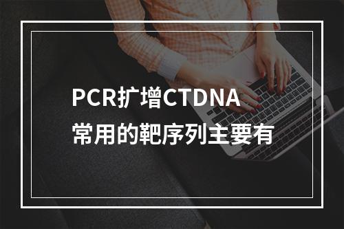 PCR扩增CTDNA常用的靶序列主要有