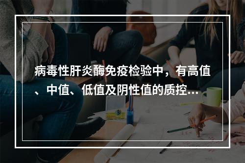 病毒性肝炎酶免疫检验中，有高值、中值、低值及阴性值的质控物，