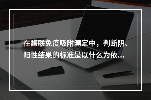 在酶联免疫吸附测定中，判断阴、阳性结果的标准是以什么为依据的