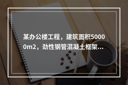 某办公楼工程，建筑面积50000m2，劲性钢管混凝土框架结构