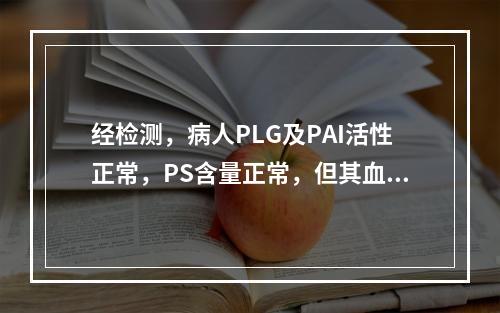 经检测，病人PLG及PAI活性正常，PS含量正常，但其血浆中