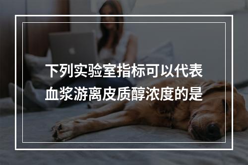 下列实验室指标可以代表血浆游离皮质醇浓度的是