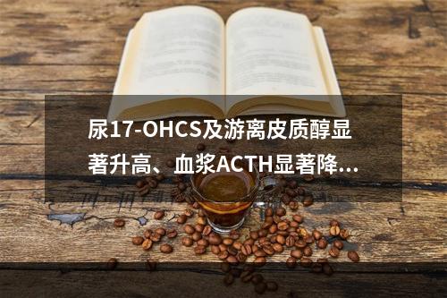 尿17-OHCS及游离皮质醇显著升高、血浆ACTH显著降低、