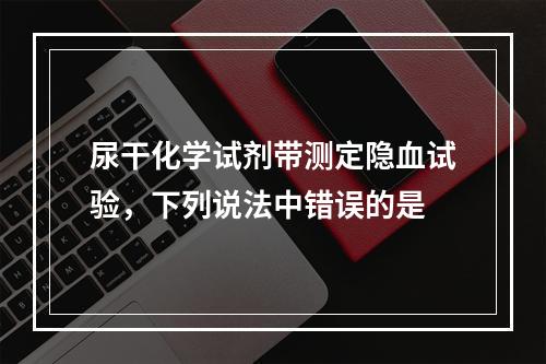 尿干化学试剂带测定隐血试验，下列说法中错误的是