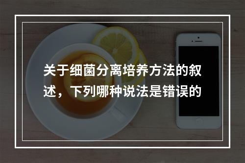 关于细菌分离培养方法的叙述，下列哪种说法是错误的