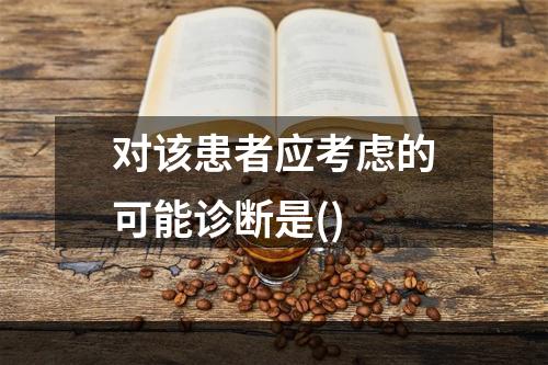 对该患者应考虑的可能诊断是()