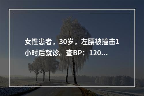 女性患者，30岁，左腰被撞击1小时后就诊。查BP：120／7