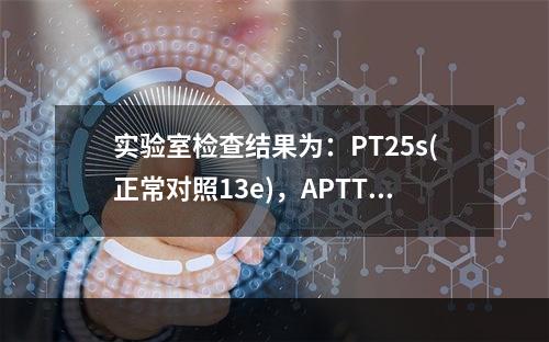 实验室检查结果为：PT25s(正常对照13e)，APTT60