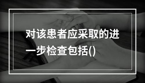 对该患者应采取的进一步检查包括()