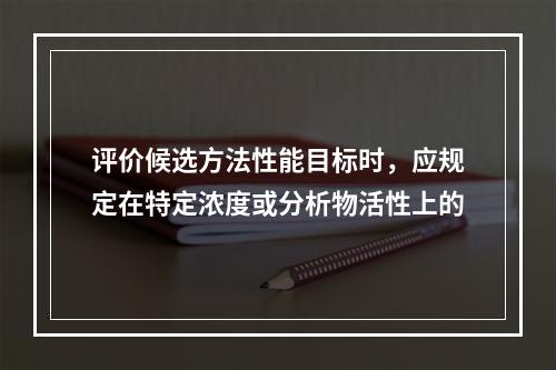 评价候选方法性能目标时，应规定在特定浓度或分析物活性上的