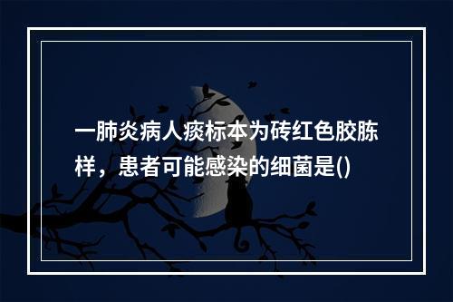 一肺炎病人痰标本为砖红色胶胨样，患者可能感染的细菌是()