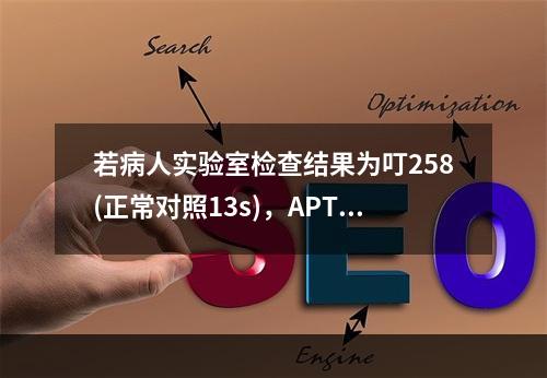 若病人实验室检查结果为叮258(正常对照13s)，APTT6