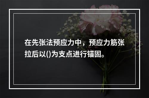 在先张法预应力中，预应力筋张拉后以()为支点进行锚固。