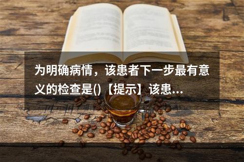 为明确病情，该患者下一步最有意义的检查是()【提示】该患者行