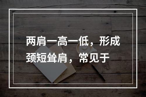 两肩一高一低，形成颈短耸肩，常见于