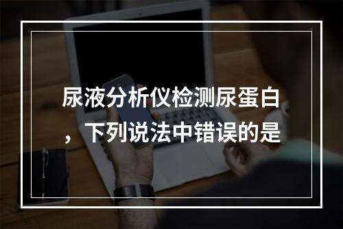 尿液分析仪检测尿蛋白，下列说法中错误的是