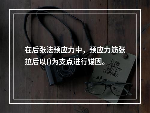 在后张法预应力中，预应力筋张拉后以()为支点进行锚固。