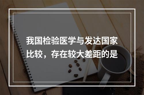 我国检验医学与发达国家比较，存在较大差距的是