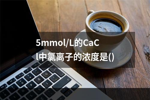 5mmol/L的CaCl中氯离子的浓度是()