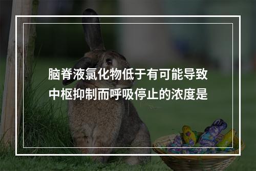 脑脊液氯化物低于有可能导致中枢抑制而呼吸停止的浓度是