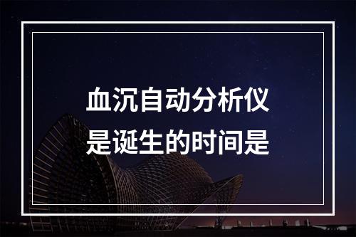 血沉自动分析仪是诞生的时间是