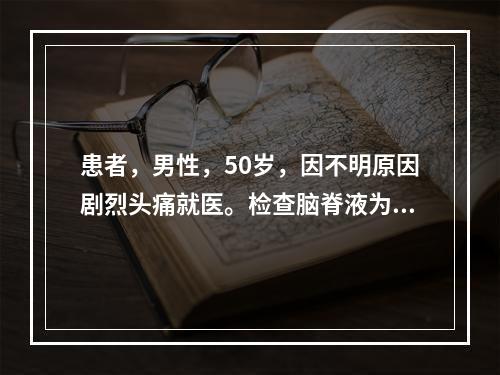 患者，男性，50岁，因不明原因剧烈头痛就医。检查脑脊液为：外